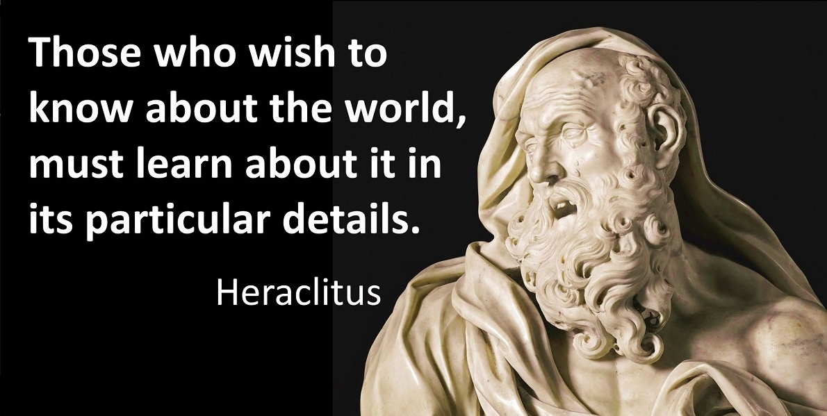 SIU Ancient Practices Heraclitus quote: Those who wish to know about the world, must learn about it in its particular details.